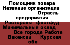 Помощник повара › Название организации ­ Fusion Service › Отрасль предприятия ­ Рестораны, фастфуд › Минимальный оклад ­ 14 000 - Все города Работа » Вакансии   . Курская обл.